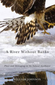 Title: A River Without Banks: Place and Belonging in the Inland Northwest, Author: William Johnson