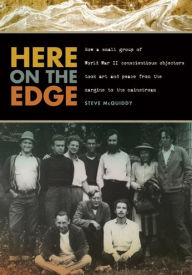 Title: Here on the Edge: How a Small Group of World War II Conscientious Objectors Took Art and Peace from the Margins to the Mainstream, Author: Steve McQuiddy