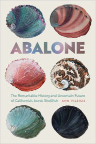 Title: Abalone: The Remarkable History and Uncertain Future of California's Iconic Shellfish, Author: Ann Vileisis