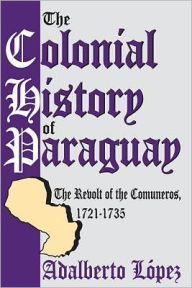 Title: The Colonial History of Paraguay: The Revolt of the Comuneros, 1721-1735 / Edition 1, Author: Adalberto Lopez