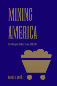 Title: Mining America: The Industry and the Environment, 1800-1980, Author: Duane A. Smith