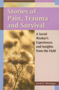 Title: Stories of Pain, Trauma, and Survival: A Social Worker's Experiences and Insights from the Field, Author: Sarah E. Meisinger