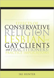 Title: Effects of Conservative Religion on Lesbian and Gay Clients and Practitioners: Practice Implications, Author: Ski Hunter