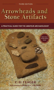 Title: Arrowheads and Stone Artifacts, Third Edition: A Practical Guide for the Amateur Archaeologist, Author: C.G. Yeager
