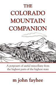 Title: The Colorado Mountain Companion: A Potpourri of Useful Miscellany from the Highest Parts of the Highest State, Author: M. John Fayhee