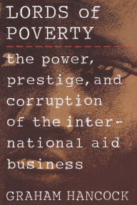 Title: The Lords of Poverty: The Power, Prestige, and Corruption of the International Aid Business, Author: Graham Hancock