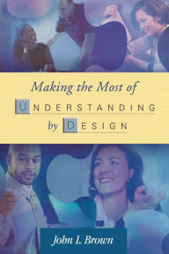 Title: Making the Most of Understanding by Design / Edition 1, Author: John L. Brown