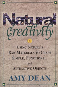 Title: Natural Creativity: Exploring and Using Nature's Raw Material to Craft Simple, Functional, and Attractive Objects, Author: Amy Dean