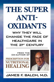 Title: The Super Anti-Oxidants: Why They Will Change the Face of Healthcare in the 21st Century, Author: James F. Balch