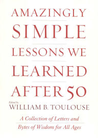 Title: Amazingly Simple Lessons We Learned After 50: A Collection of Letters and Bytes of Wisdom for All Ages, Author: William B. Toulouse