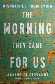 Title: The Morning They Came for Us: Dispatches from Syria, Author: Janine di Giovanni