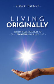 Title: Living Originally: Ten Spiritual Practices to Transform Your Life, Author: Robert Brumet