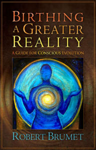 Title: Birthing a Greater Reality: A Guide for Conscious Evolution, Author: Robert Brumet