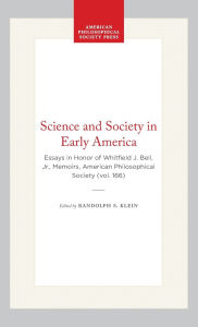 Title: Science and Society in Early America: Essays in Honor of Whitfield J. Bell, Jr., Memoirs, American Philosophical Society (vol. 166), Author: Randolph S. Klein