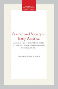 Title: Science and Society in Early America: Essays in Honor of Whitfield J. Bell, Jr., Memoirs, American Philosophical Society (vol. 166), Author: Randolph S. Klein