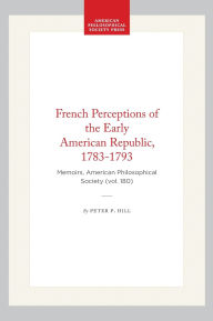 Title: French Perceptions of the Early American Republic, 1783-1793: Memoirs, American Philosophical Society (vol. 180), Author: Peter P. Hill