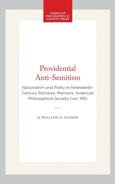 Providential Anti-Semitism: Nationalism and Polity in Nineteenth-Century Romania, Memoirs, American Philosophical Society (vol. 193)