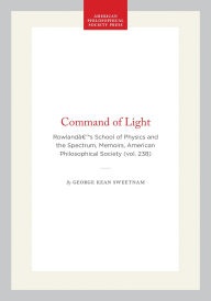 Title: Command of Light: Rowland's School of Physics and the Spectrum, Memoirs, American Philosophical Society (vol. 238), Author: George Kean Sweetnam