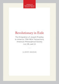 Title: Revolutionary in Exile: The Emigration of Joseph Priestley to America, 1794-1804 Transactions, American Philosophical Society (vol. 85, part 2), Author: Jenny Graham