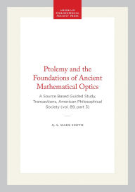 Title: Ptolemy and the Foundations of Ancient Mathematical Optics: A Source Based Guided Study, Transactions, American Philosophical Society (vol. 89, part 3), Author: A. Mark Smith