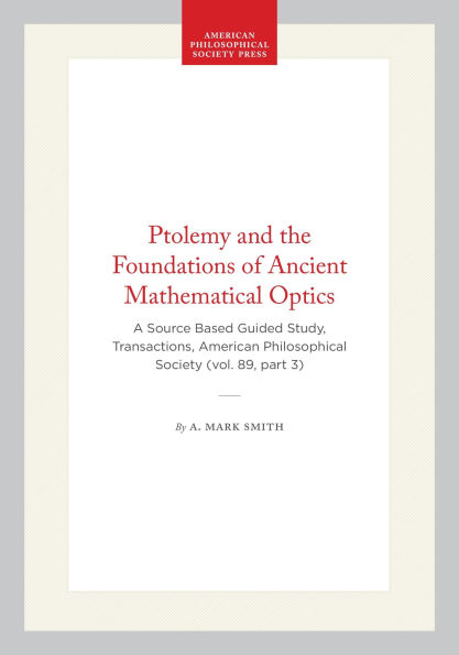 Ptolemy and the Foundations of Ancient Mathematical Optics: A Source Based Guided Study, Transactions, American Philosophical Society (vol. 89, part 3)