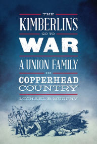 Title: The Kimberlins Go to War: A Union Family in Copperhead Country, Author: Michael B. Murphy