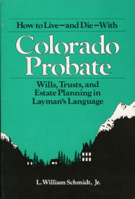 How to Live-and Die-With Colorado Probate: Wills, Trusts, and Estate Planning in Layman's Language