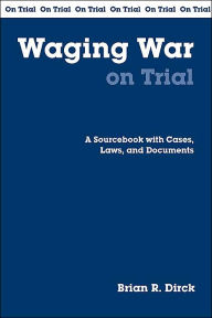 Title: Waging War on Trial: A Handbook with Cases, Laws, and Documents, Author: Brian R. Dirck