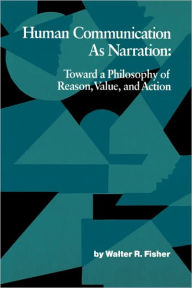 Title: Human Communication as Narration: Toward a Philosophy of Reason, Value, and Action, Author: Walter R. Fisher