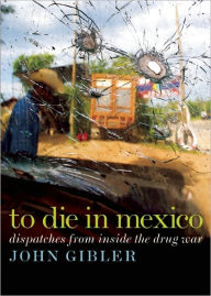 Title: To Die in Mexico: Dispatches from Inside the Drug War, Author: John Gibler