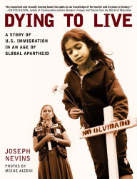 Title: Dying to Live: A Story of U.S. Immigration in an Age of Global Apartheid, Author: Joseph Nevins