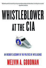 Title: Whistleblower at the CIA: An Insider¿s Account of the Politics of Intelligence, Author: Melvin  A. Goodman