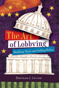 Title: The Art of Lobbying: Building Trust and Selling Policy / Edition 1, Author: Bertram J. Levine