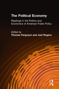 Title: The Political Economy: Readings in the Politics and Economics of American Public Policy: Readings in the Politics and Economics of American Public Policy, Author: Thomas Ferguson