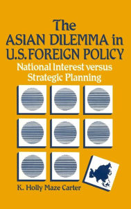 Title: The Asian Dilemma in United States Foreign Policy: National Interest Versus Strategic Planning, Author: K.Holly Maze Carter