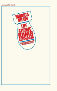 Title: The Atomic Bomb Suppressed: American Censorship in Occupied Japan, Author: Monica Brau