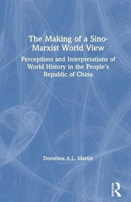 The Making of a Sino-Marxist World View: Perceptions and Interpretations of World History in the People's Republic of China