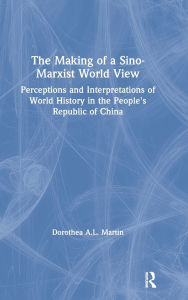 Title: The Making of a Sino-Marxist World View: Perceptions and Interpretations of World History in the People's Republic of China, Author: Dorothea A.L. Martin