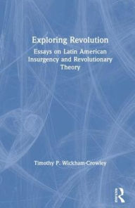 Title: Exploring Revolution: Essays on Latin American Insurgency and Revolutionary Theory, Author: Timothy P. Wickham-Crowley