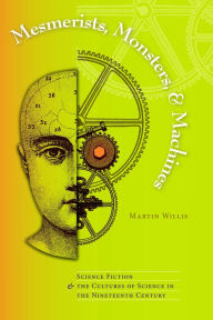 Title: Mesmerists, Monsters, and Machines: Science Fiction and the Cultures of Science in the Nineteenth Century, Author: Martin Willis