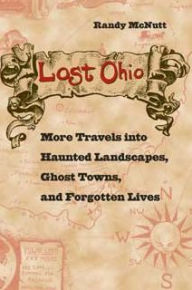 Title: Lost Ohio: More Travels into Haunted Landscapes, Ghost Towns, and Forgotten Lives, Author: Randy McNutt