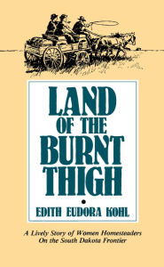 Title: Land of The Burnt Thigh: A Lively Story of Women Homesteaders On The South Dakota Frontier, Author: Edith Eudora Kohl