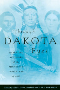 Title: Through Dakota Eyes: Narrative Accounts of the Minnesota Indian War of 1862, Author: Gary Clayton Anderson