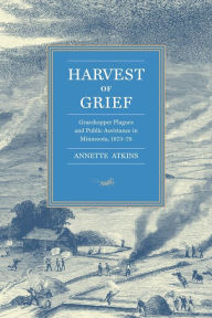 Title: Harvest of Grief: Grasshopper Plagues and Public Assistance in Minnesota, 1873-78, Author: Annette Atkins