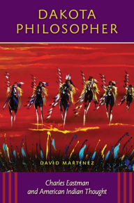 Title: Dakota Philosopher: Charles Eastman and American Indian Thought, Author: David Martinez