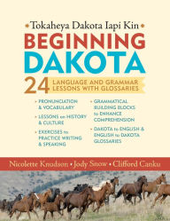 Title: Beginning Dakota/Tokaheya Dakota Iapi Kin: 24 Language and Grammar Lessons with Glossaries, Author: Nicolette Knudson