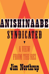 Title: Anishinaabe Syndicated: A View from the Rez, Author: Jim Northrup