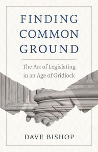 Title: Finding Common Ground: The Art of Legislating in an Age of Gridlock, Author: Dave Bishop