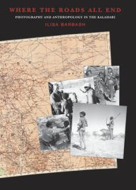 Title: Where the Roads All End: Photography and Anthropology in the Kalahari, Author: Ilisa Barbash