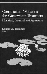 Title: Constructed Wetlands for Wastewater Treatment: Municipal, Industrial and Agricultural / Edition 1, Author: Donald A. Hammer